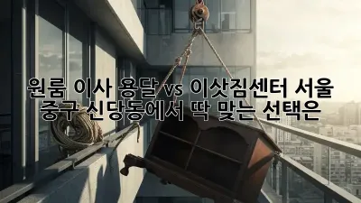 원룸 이사, 용달 vs 이삿짐센터? 서울 중구 신당동에서 딱 맞는 선택은?